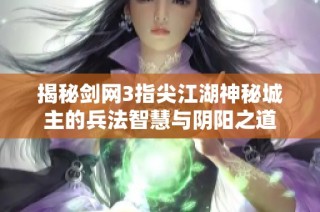 揭秘剑网3指尖江湖神秘城主的兵法智慧与阴阳之道