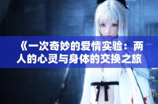 《一次奇妙的爱情实验：两人的心灵与身体的交换之旅》