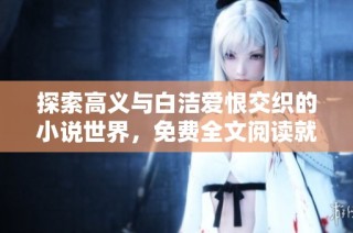 探索高义与白洁爱恨交织的小说世界，免费全文阅读就在笔趣阁