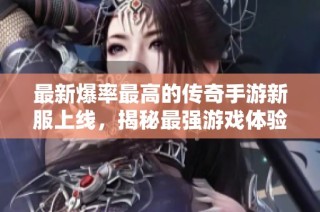 最新爆率最高的传奇手游新服上线，揭秘最强游戏体验
