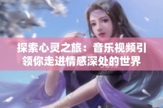 探索心灵之旅：音乐视频引领你走进情感深处的世界