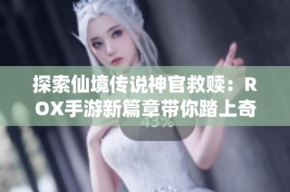 探索仙境传说神官救赎：ROX手游新篇章带你踏上奇幻冒险旅程