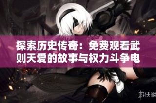 探索历史传奇：免费观看武则天爱的故事与权力斗争电视剧