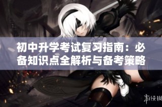 初中升学考试复习指南：必备知识点全解析与备考策略分享