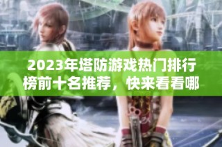 2023年塔防游戏热门排行榜前十名推荐，快来看看哪款最受欢迎