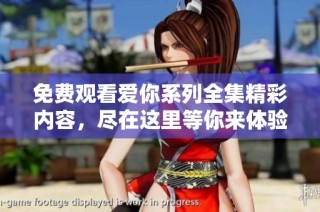 免费观看爱你系列全集精彩内容，尽在这里等你来体验！