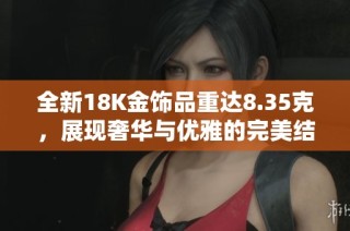 全新18K金饰品重达8.35克，展现奢华与优雅的完美结合