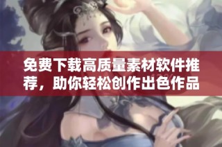 免费下载高质量素材软件推荐，助你轻松创作出色作品