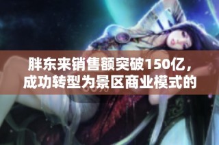 胖东来销售额突破150亿，成功转型为景区商业模式的全新探索