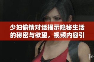 少妇偷情对话揭示隐秘生活的秘密与欲望，视频内容引人深思