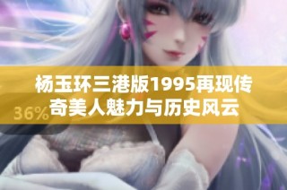 杨玉环三港版1995再现传奇美人魅力与历史风云