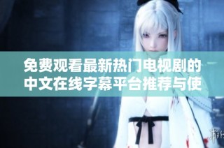 免费观看最新热门电视剧的中文在线字幕平台推荐与使用指南