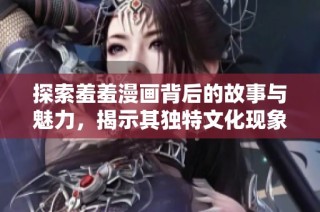 探索羞羞漫画背后的故事与魅力，揭示其独特文化现象与影响力