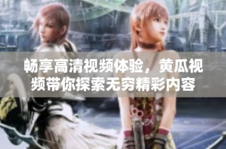 畅享高清视频体验，黄瓜视频带你探索无穷精彩内容