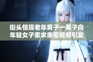 街头惊现老年男子一男子向年轻女子索求亲密视频引发热议