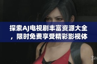 探索AJ电视剧丰富资源大全，限时免费享受精彩影视体验