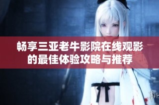畅享三亚老牛影院在线观影的最佳体验攻略与推荐