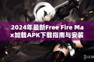 2024年最新Free Fire Max加载APK下载指南与安装方法分享