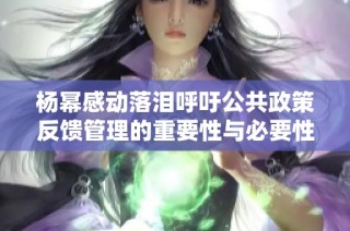 杨幂感动落泪呼吁公共政策反馈管理的重要性与必要性