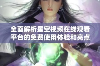 全面解析星空视频在线观看平台的免费使用体验和亮点分享