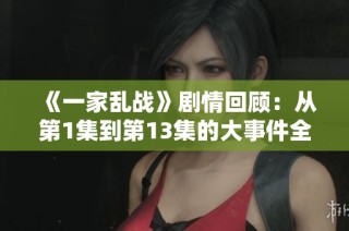 《一家乱战》剧情回顾：从第1集到第13集的大事件全解析