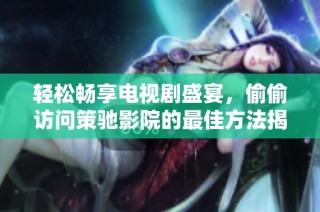 轻松畅享电视剧盛宴，偷偷访问策驰影院的最佳方法揭秘