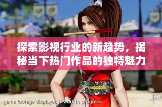 探索影视行业的新趋势，揭秘当下热门作品的独特魅力与发展方向