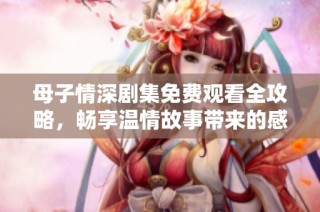 母子情深剧集免费观看全攻略，畅享温情故事带来的感动