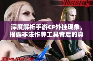 深度解析手游CF外挂现象，揭露非法作弊工具背后的真相与危害