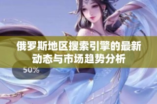 俄罗斯地区搜索引擎的最新动态与市场趋势分析