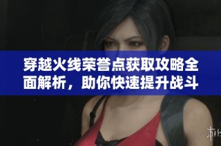 穿越火线荣誉点获取攻略全面解析，助你快速提升战斗实力