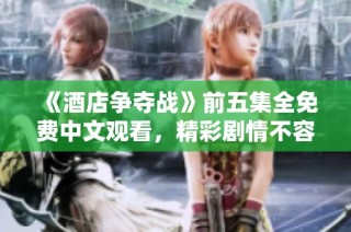 《酒店争夺战》前五集全免费中文观看，精彩剧情不容错过