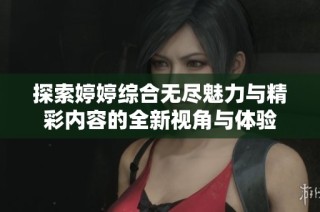 探索婷婷综合无尽魅力与精彩内容的全新视角与体验