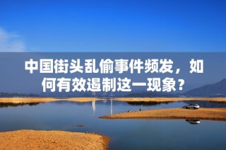 中国街头乱偷事件频发，如何有效遏制这一现象？