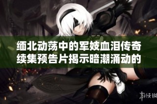 缅北动荡中的军妓血泪传奇续集预告片揭示暗潮涌动的故事情节