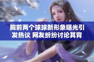 胸前两个球球新形象曝光引发热议 网友纷纷讨论其背后的故事