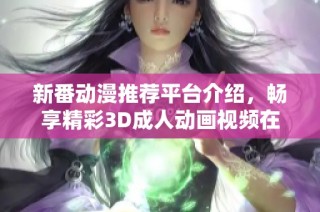 新番动漫推荐平台介绍，畅享精彩3D成人动画视频在线观看方式