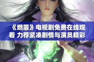 《燃罪》电视剧免费在线观看 力荐紧凑剧情与演员精彩表现