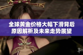 全球黄金价格大幅下滑背后原因解析及未来走势展望