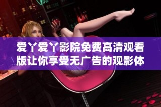 爱丫爱丫影院免费高清观看版让你享受无广告的观影体验