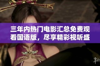 三年内热门电影汇总免费观看国语版，尽享精彩视听盛宴