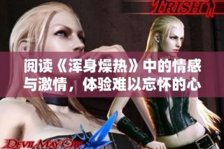 阅读《浑身燥热》中的情感与激情，体验难以忘怀的心灵震撼之旅