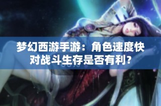 梦幻西游手游：角色速度快对战斗生存是否有利？