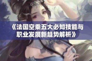 《法国空乘五大必知技能与职业发展新趋势解析》