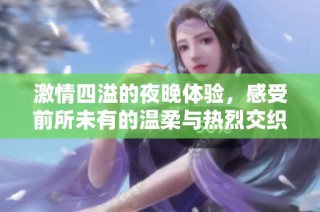 激情四溢的夜晚体验，感受前所未有的温柔与热烈交织的快感