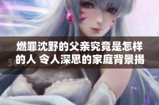 燃罪沈野的父亲究竟是怎样的人 令人深思的家庭背景揭秘