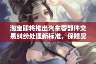 淘宝即将推出汽车零部件交易纠纷处理新标准，保障买卖双方权益