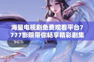 海量电视剧免费观看平台7777影院带你畅享精彩剧集体验