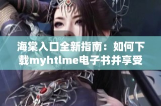 海棠入口全新指南：如何下载myhtlme电子书并享受阅读乐趣