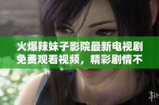 火爆辣妹子影院最新电视剧免费观看视频，精彩剧情不容错过
